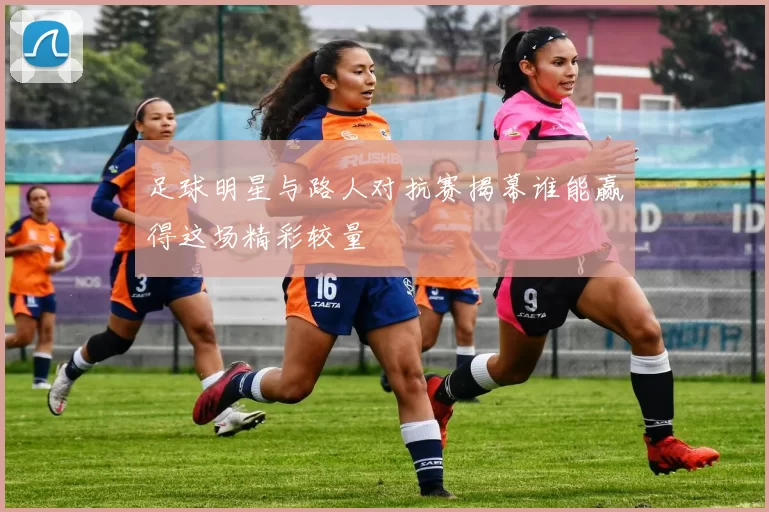 足球明星与路人对抗赛揭幕谁能赢得这场精彩较量