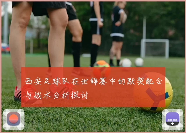 西安足球队在世锦赛中的默契配合与战术分析探讨
