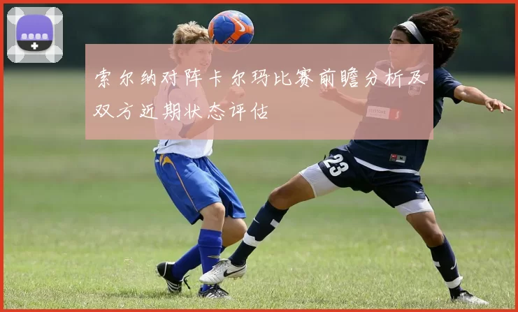 索尔纳对阵卡尔玛比赛前瞻分析及双方近期状态评估