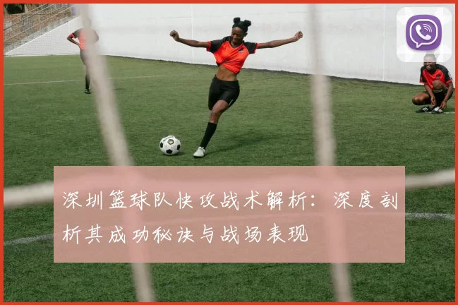 深圳篮球队快攻战术解析：深度剖析其成功秘诀与战场表现