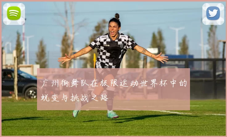 广州街舞队在极限运动世界杯中的蜕变与挑战之路