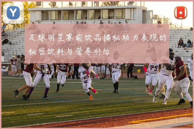 足球明星赛前饮品揭秘助力表现的秘密饮料与营养补给