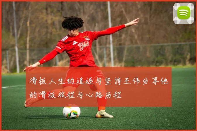 滑板人生的追逐与坚持王伟分享他的滑板旅程与心路历程