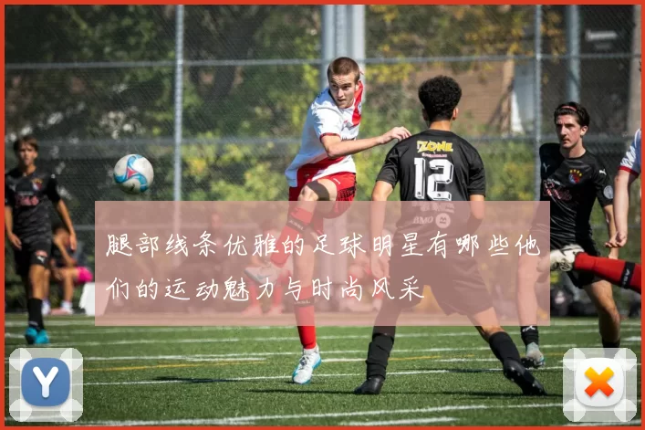 腿部线条优雅的足球明星有哪些他们的运动魅力与时尚风采