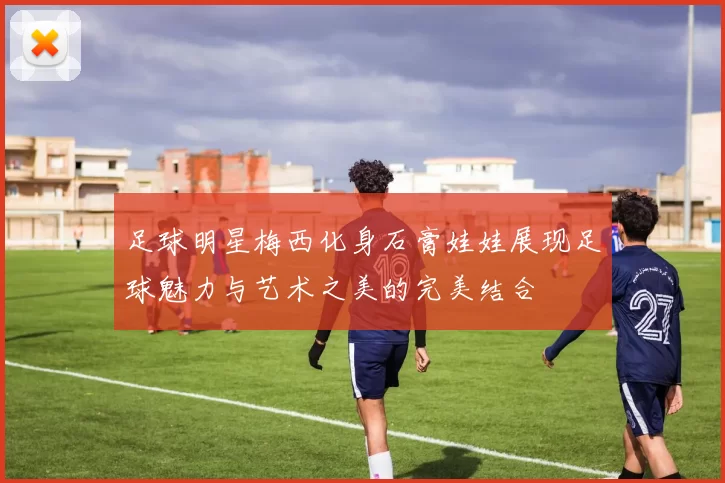 足球明星梅西化身石膏娃娃展现足球魅力与艺术之美的完美结合