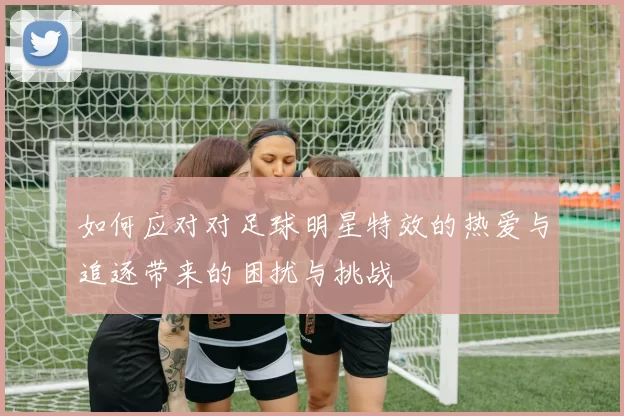 如何应对对足球明星特效的热爱与追逐带来的困扰与挑战