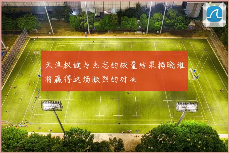 天津权健与杰志的较量结果揭晓谁将赢得这场激烈的对决