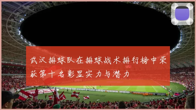 武汉排球队在排球战术排行榜中荣获第十名彰显实力与潜力