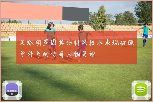 足球明星因其独特风格和表现被赋予外号的传奇人物是谁