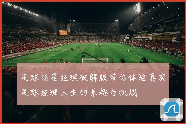 足球明星经理破解版带你体验真实足球经理人生的乐趣与挑战