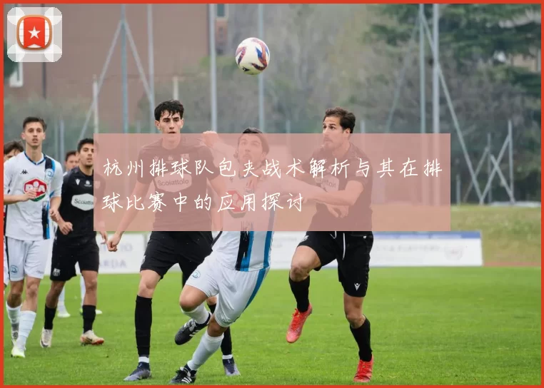 杭州排球队包夹战术解析与其在排球比赛中的应用探讨