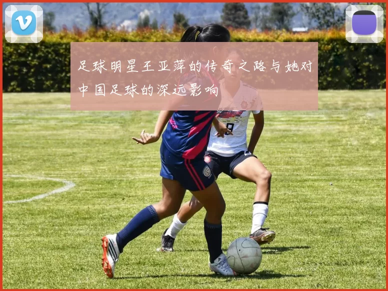 足球明星王亚萍的传奇之路与她对中国足球的深远影响