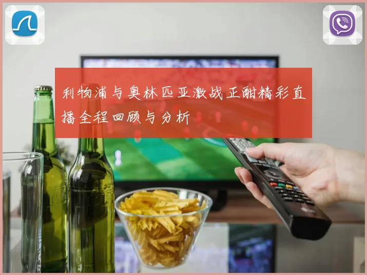 利物浦与奥林匹亚激战正酣精彩直播全程回顾与分析