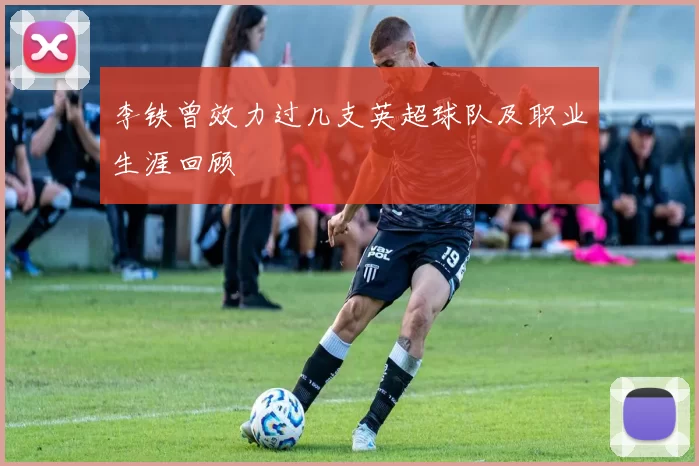 李铁曾效力过几支英超球队及职业生涯回顾
