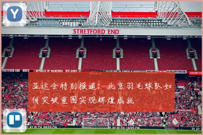亚运会特别报道：北京羽毛球队如何突破重围实现辉煌成就