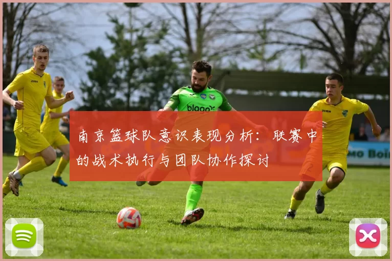 南京篮球队意识表现分析：联赛中的战术执行与团队协作探讨