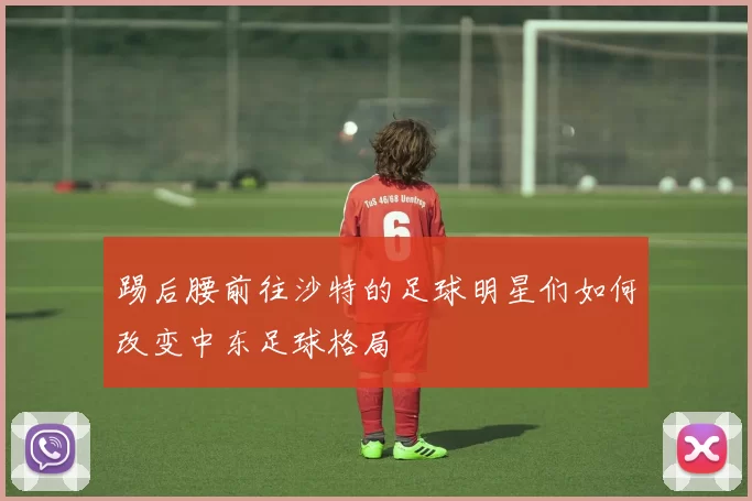 踢后腰前往沙特的足球明星们如何改变中东足球格局