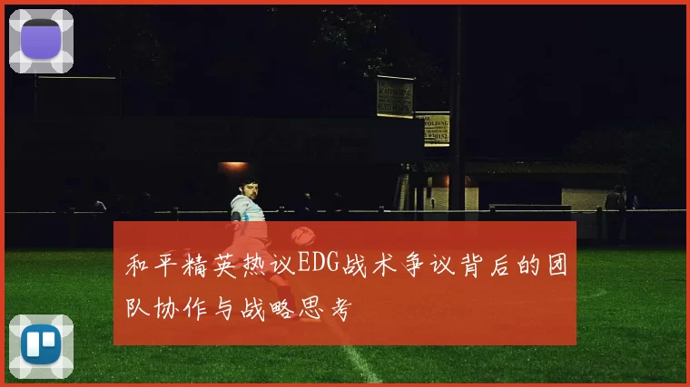 和平精英热议EDG战术争议背后的团队协作与战略思考