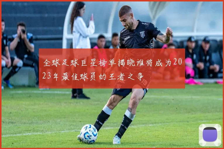 全球足球巨星榜单揭晓谁将成为2023年最佳球员的王者之争