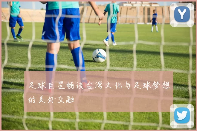 足球巨星畅谈台湾文化与足球梦想的美好交融