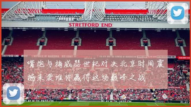 嘴炮与梅威瑟世纪对决北京时间震撼来袭谁将赢得这场巅峰之战