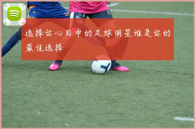 选择你心目中的足球明星谁是你的最佳选择