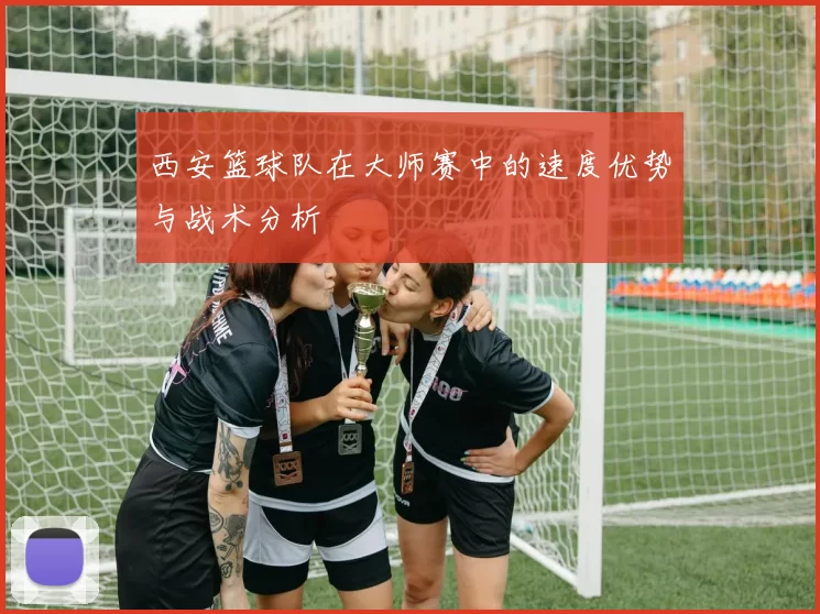 西安篮球队在大师赛中的速度优势与战术分析