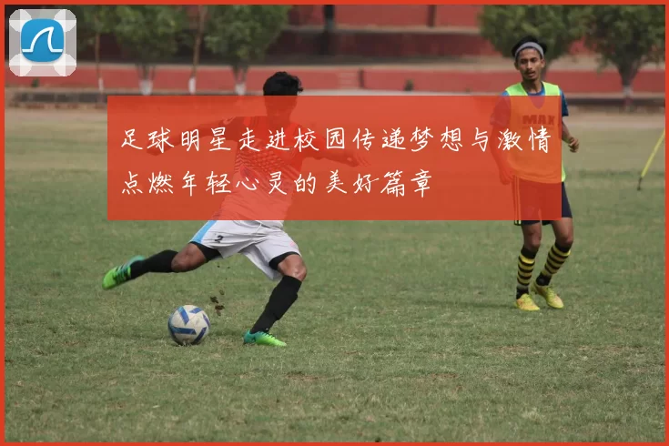 足球明星走进校园传递梦想与激情点燃年轻心灵的美好篇章