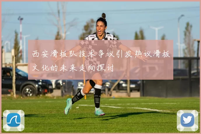 西安滑板队技术争议引发热议滑板文化的未来走向探讨