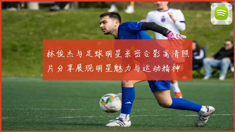 林俊杰与足球明星亲密合影高清照片分享展现明星魅力与运动精神
