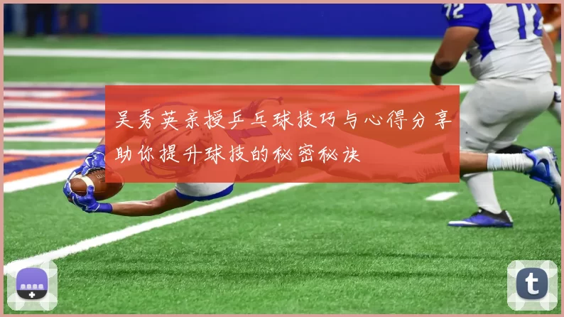吴秀英亲授乒乓球技巧与心得分享助你提升球技的秘密秘诀