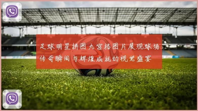 足球明星拼图九宫格图片展现球场传奇瞬间与辉煌成就的视觉盛宴