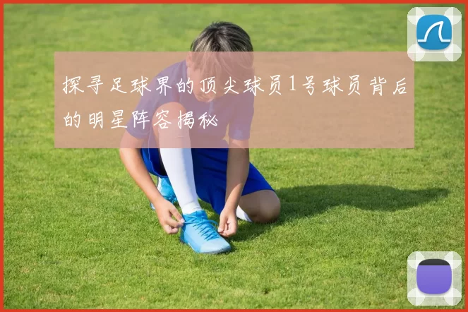 探寻足球界的顶尖球员1号球员背后的明星阵容揭秘