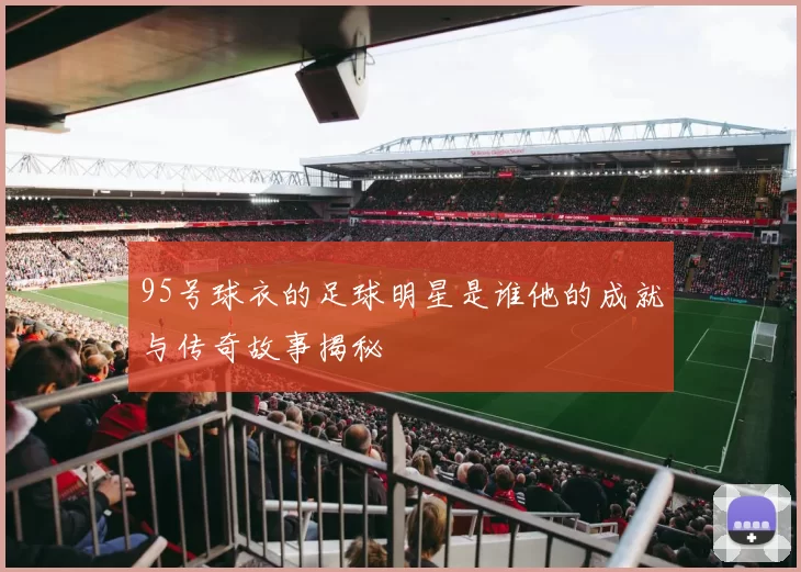 95号球衣的足球明星是谁他的成就与传奇故事揭秘