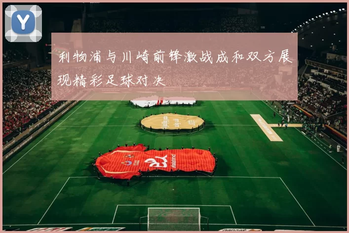 利物浦与川崎前锋激战成和双方展现精彩足球对决
