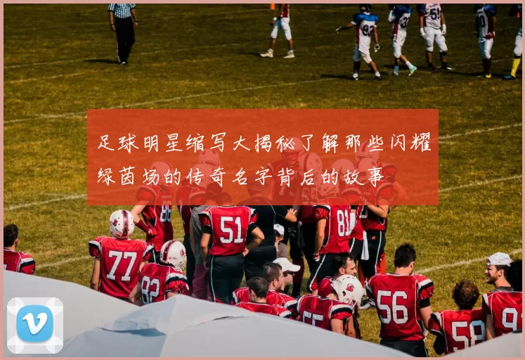 足球明星缩写大揭秘了解那些闪耀绿茵场的传奇名字背后的故事