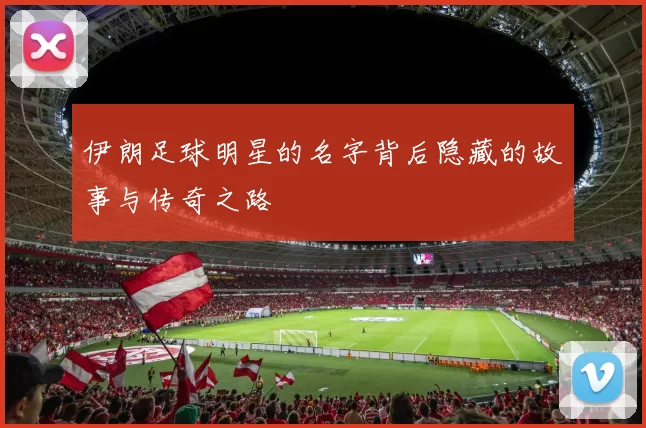 伊朗足球明星的名字背后隐藏的故事与传奇之路