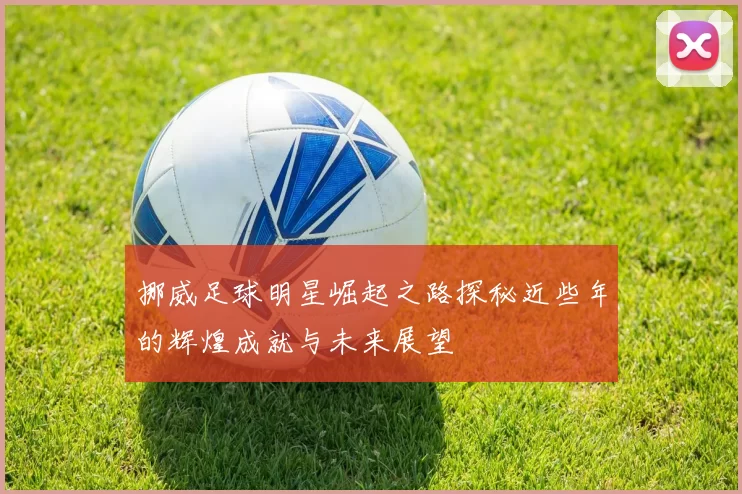 挪威足球明星崛起之路探秘近些年的辉煌成就与未来展望