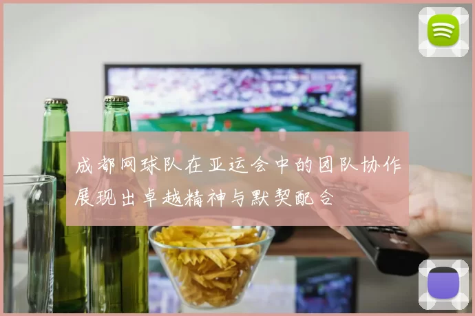 成都网球队在亚运会中的团队协作展现出卓越精神与默契配合