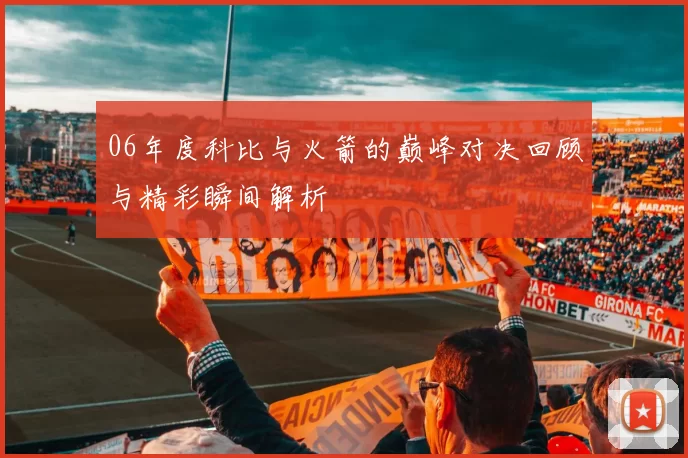 06年度科比与火箭的巅峰对决回顾与精彩瞬间解析