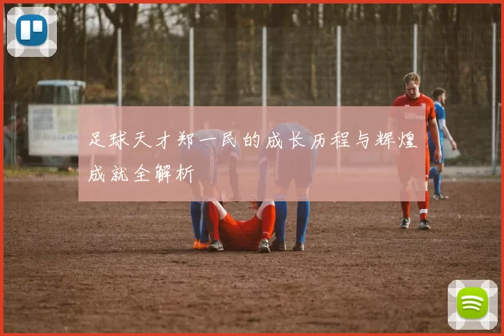 足球天才郑一民的成长历程与辉煌成就全解析