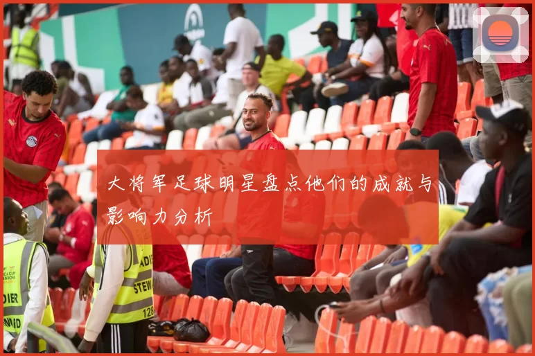 大将军足球明星盘点他们的成就与影响力分析
