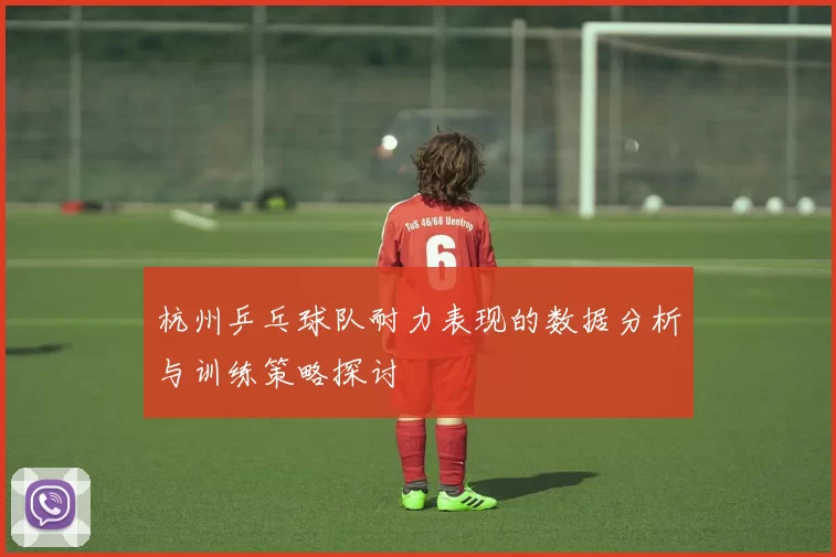 杭州乒乓球队耐力表现的数据分析与训练策略探讨