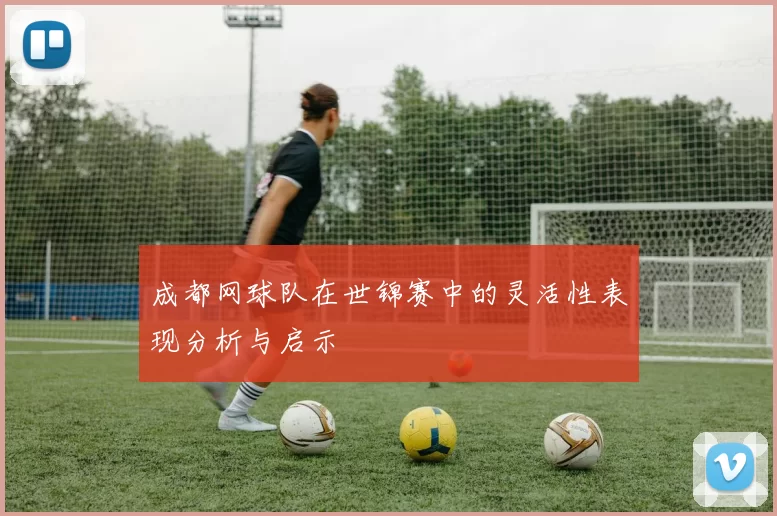 成都网球队在世锦赛中的灵活性表现分析与启示